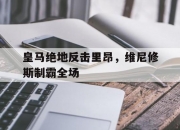 开云官网-关于皇马绝地反击里昂，维尼修斯制霸全场的信息