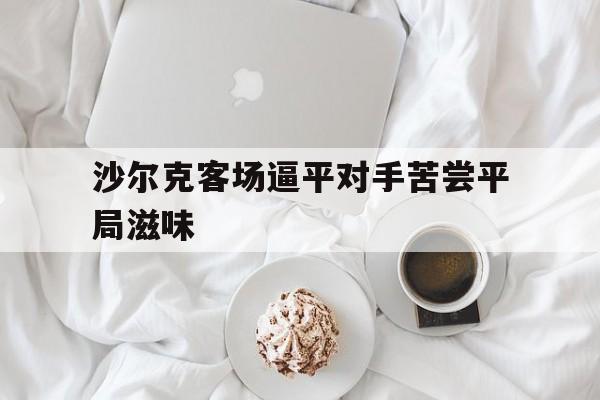 沙尔克客场逼平对手苦尝平局滋味的简单介绍
