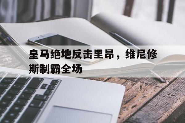 关于皇马绝地反击里昂,维尼修斯制霸全场的信息 关于皇马绝地反击里昂,维尼修斯制霸全场的信息